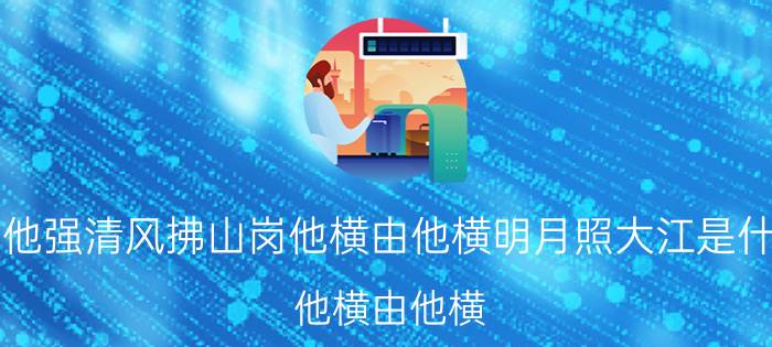 他强由他强清风拂山岗他横由他横明月照大江是什么意思（他横由他横 明月照大江什么意思简介介绍）